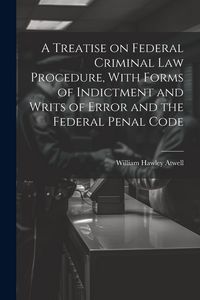 Produktbild: A Treatise on Federal Criminal law Procedure, With Forms of Indictment and Writs of Error and the Federal Penal Code