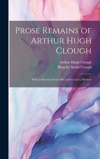 Produktbild: Prose Remains of Arthur Hugh Clough: With a Selection From His Letters and a Memoir