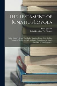 Produktbild: The Testament of Ignatius Loyola: Being "sundry Acts of Our Father Ignatius, Under God, the First Founder of the Society of Jesus Taken Down From the