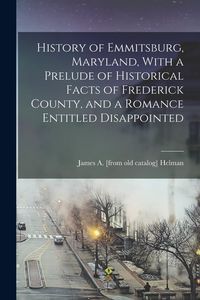 Produktbild: History of Emmitsburg, Maryland, With a Prelude of Historical Facts of Frederick County, and a Romance Entitled Disappointed