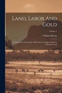 Produktbild: Land, Labor And Gold: Or, Two Years In Victoria: With Visits To Sydney And Van Diemen's Land; Volume 2