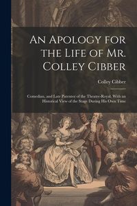 Produktbild: An Apology for the Life of Mr. Colley Cibber: Comedian, and Late Patentee of the Theatre-Royal. With an Historical View of the Stage During His Own Ti