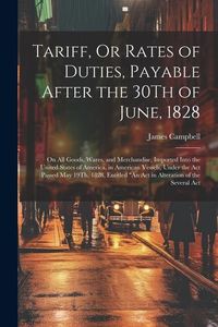 Produktbild: Tariff, Or Rates of Duties, Payable After the 30Th of June, 1828: On All Goods, Wares, and Merchandise, Imported Into the United States of America, in