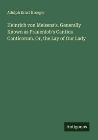 Produktbild: Heinrich von Meisens's. Generally Known as Frauenlob's Cantica Canticorum. Or, the Lay of Our Lady