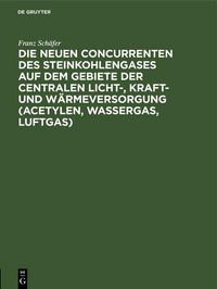 Produktbild: Die neuen Concurrenten des Steinkohlengases auf dem Gebiete der centralen Licht-, Kraft- und W&auml;rmeversorgung (Acetylen, Wassergas, Luftgas)