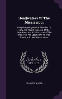 Produktbild: Headwaters Of The Mississippi: Comprising Biographical Sketches Of Early And Recent Explorers Of The Great River, And A Full Account Of The Discovery