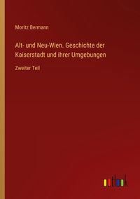 Produktbild: Alt- und Neu-Wien. Geschichte der Kaiserstadt und ihrer Umgebungen