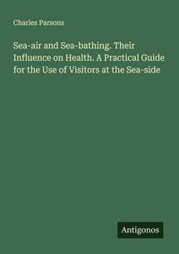 Produktbild: Sea-air and Sea-bathing. Their Influence on Health. A Practical Guide for the Use of Visitors at the Sea-side