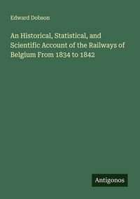 Produktbild: An Historical, Statistical, and Scientific Account of the Railways of Belgium From 1834 to 1842