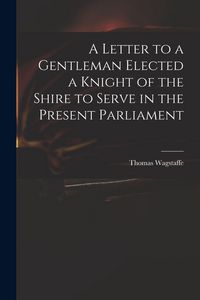 Produktbild: A Letter to a Gentleman Elected a Knight of the Shire to Serve in the Present Parliament