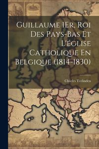 Produktbild: Guillaume 1Er, Roi Des Pays-Bas Et L'&eacute;glise Catholique En Belgique (1814-1830)
