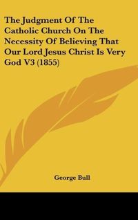 Produktbild: The Judgment Of The Catholic Church On The Necessity Of Believing That Our Lord Jesus Christ Is Very God V3 (1855)