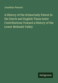 Produktbild: A History of the Scheectady Patent in the Dutch and English Times beint Contributions Toward a History of the Lower Mohawk Valley