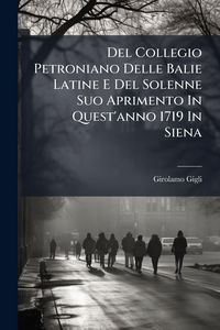 Produktbild: Del Collegio Petroniano Delle Balie Latine E Del Solenne Suo Aprimento In Quest'anno 1719 In Siena