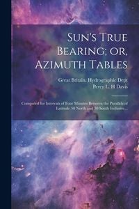 Produktbild: Sun's True Bearing; or, Azimuth Tables: Computed for Intervals of Four Minutes Between the Parallels of Latitude 30 North and 30 South Inclusive...