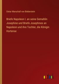Produktbild: Briefe Napoleon I. an seine Gemahlin Josephine und Briefe Josephines an Napoleon und ihre Tochter, die K&ouml;nigin Hortense