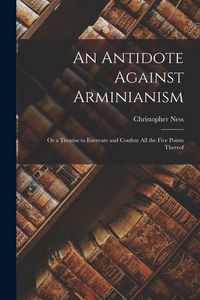 Produktbild: An Antidote Against Arminianism: Or a Treatise to Enervate and Confute All the Five Points Thereof