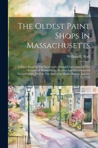 Produktbild: The Oldest Paint Shops In Massachusetts; A Paper Read At The Nineteenth Annual Convention Of The Society Of Master House Painters And Decorators Of Ma