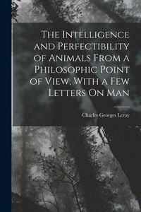 Produktbild: The Intelligence and Perfectibility of Animals From a Philosophic Point of View, With a Few Letters On Man