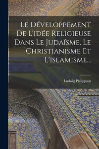 Produktbild: Le D&eacute;veloppement De L'id&eacute;e Religieuse Dans Le Juda&iuml;sme, Le Christianisme Et L'islamisme...