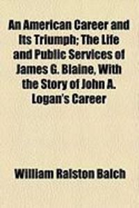 Produktbild: An American Career and Its Triumph; The Life and Public Services of James G. Blaine, with the Story of John A. Logan's Career