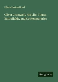 Produktbild: Oliver Cromwell. His Life, Times, Battlefields, and Contemporaries