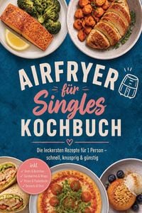 Produktbild: Airfryer f&uuml;r Singles Kochbuch: Die leckersten Rezepte f&uuml;r 1 Person - schnell, knusprig & g&uuml;nstig - inkl. Brote & Br&ouml;tchen, Sandwiches & Wraps, Pizzen