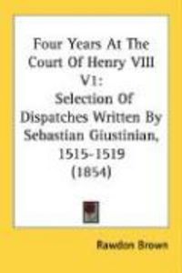 Produktbild: Four Years at the Court of Henry VIII V1: Selection of Dispatches Written by Sebastian Giustinian, 1515-1519 (1854)
