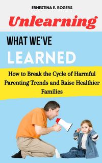 Produktbild: Unlearning What We've Learned: How to Break the Cycle of Harmful Parenting Trends and Raise Healthier Families