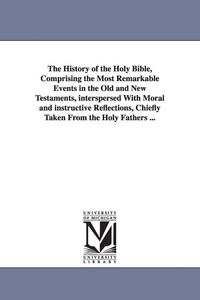 Produktbild: The History of the Holy Bible, Comprising the Most Remarkable Events in the Old and New Testaments, interspersed With Moral and instructive Reflection