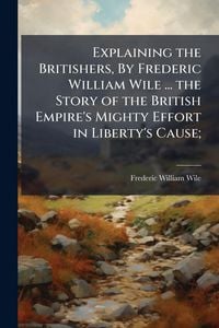 Produktbild: Explaining the Britishers, By Frederic William Wile ... the Story of the British Empire's Mighty Effort in Liberty's Cause;