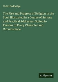 Produktbild: The Rise and Progress of Religion in the Soul. Illustrated in a Course of Serious and Practical Addresses, Suited to Persons of Every Character and Ci