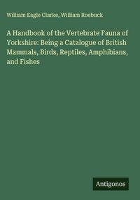Produktbild: A Handbook of the Vertebrate Fauna of Yorkshire: Being a Catalogue of British Mammals, Birds, Reptiles, Amphibians, and Fishes