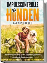Produktbild: Impulskontrolle bei Hunden - Das Praxisbuch: Wie Sie Ihrem Hund helfen, effektiv Instinkte zu kontrollieren, seine K&ouml;persprache genau verstehen und eine harmonische Beziehung aufbauen