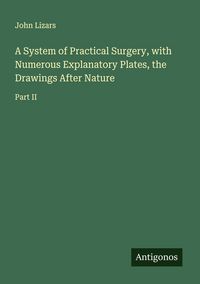 Produktbild: A System of Practical Surgery, with Numerous Explanatory Plates, the Drawings After Nature