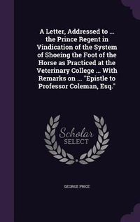 Produktbild: A Letter, Addressed to ... the Prince Regent in Vindication of the System of Shoeing the Foot of the Horse as Practiced at the Veterinary College ...