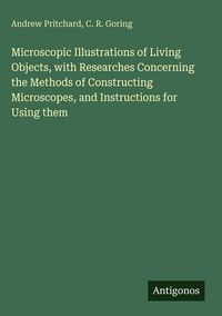 Produktbild: Microscopic Illustrations of Living Objects, with Researches Concerning the Methods of Constructing Microscopes, and Instructions for Using them