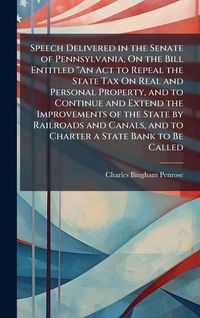 Produktbild: Speech Delivered in the Senate of Pennsylvania, On the Bill Entitled "An Act to Repeal the State Tax On Real and Personal Property, and to Continue and Extend the Improvements of the State by Railroads and Canals, and to Charter a State Bank to Be Called