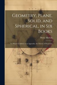 Produktbild: Geometry, Plane, Solid, and Spherical, in Six Books: To Which Is Added, in an Appendix, the Theory of Projection
