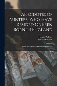 Produktbild: Anecdotes of Painters, Who Have Resided Or Been Born in England: With Critical Remarks On Their Productions