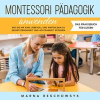 Produktbild: Montessori P&auml;dagogik anwenden - Das Praxisbuch f&uuml;r Eltern: Wie Sie Ihr Kind liebevoll und einf&uuml;hlsam zu Selbstst&auml;ndigkeit und Achtsamkeit erziehen