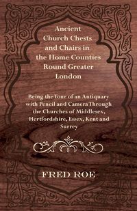 Produktbild: Ancient Church Chests and Chairs in the Home Counties Round Greater London - Being the Tour of an Antiquary with Pencil and Camera Through the Churche