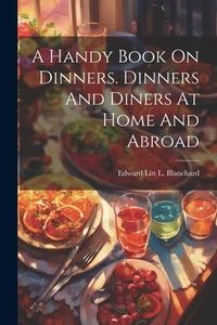 Produktbild: A Handy Book On Dinners. Dinners And Diners At Home And Abroad