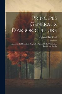 Produktbild: Principes G&eacute;n&eacute;raux D'arboriculture: Anatomie Et Physiologie V&eacute;g&eacute;tales, Agents De La V&eacute;g&eacute;tation, P&eacute;pini&egrave;res, Greffes
