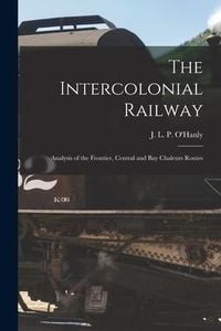 Produktbild: The Intercolonial Railway [microform]: Analysis of the Frontier, Central and Bay Chaleurs Routes