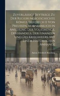 Produktbild: Zuverl&auml;ssige Beytr&auml;ge Zu Der Regierungsgeschichte K&ouml;nigs Friedrich II Von Preussen, Vornehmlich in Ansehung Der Volksmenge, Des Handels, Der Finanzen Und Des Kriegsheers. Mit Einem Historischen Anhange