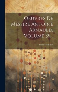 Produktbild: Oeuvres De Messire Antoine Arnauld, Volume 39...