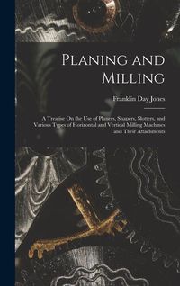 Produktbild: Planing and Milling: A Treatise On the Use of Planers, Shapers, Slotters, and Various Types of Horizontal and Vertical Milling Machines and