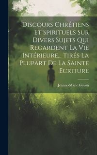 Produktbild: Discours Chr&eacute;tiens Et Spirituels Sur Divers Sujets Qui Regardent La Vie Int&eacute;rieure... Tir&eacute;s La Plupart De La Sainte Ecriture