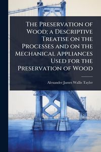Produktbild: The Preservation of Wood; a Descriptive Treatise on the Processes and on the Mechanical Appliances Used for the Preservation of Wood